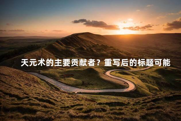 天元术的主要贡献者？重写后的标题可能是：天元术的主要贡献者介绍 或 了解天元术的主要贡献者